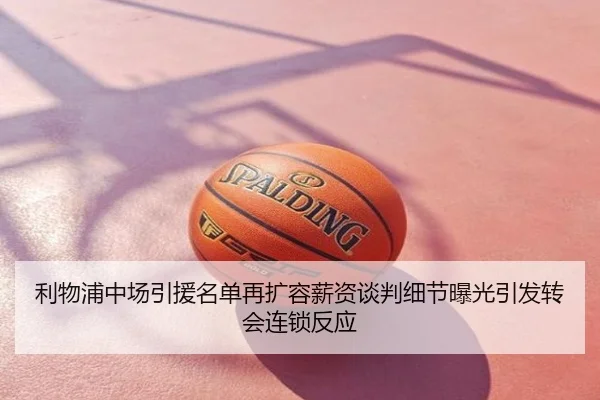 利物浦中场引援名单再扩容薪资谈判细节曝光引发转会连锁反应